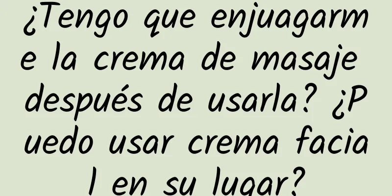 ¿Tengo que enjuagarme la crema de masaje después de usarla? ¿Puedo usar crema facial en su lugar?