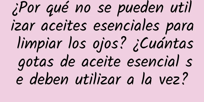 ¿Por qué no se pueden utilizar aceites esenciales para limpiar los ojos? ¿Cuántas gotas de aceite esencial se deben utilizar a la vez?