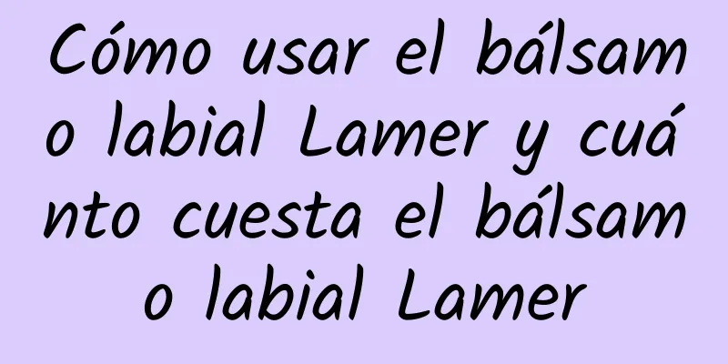 Cómo usar el bálsamo labial Lamer y cuánto cuesta el bálsamo labial Lamer