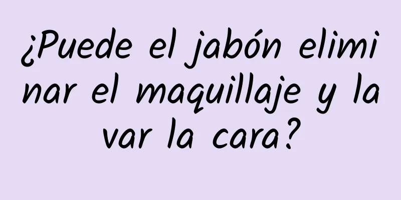 ¿Puede el jabón eliminar el maquillaje y lavar la cara?