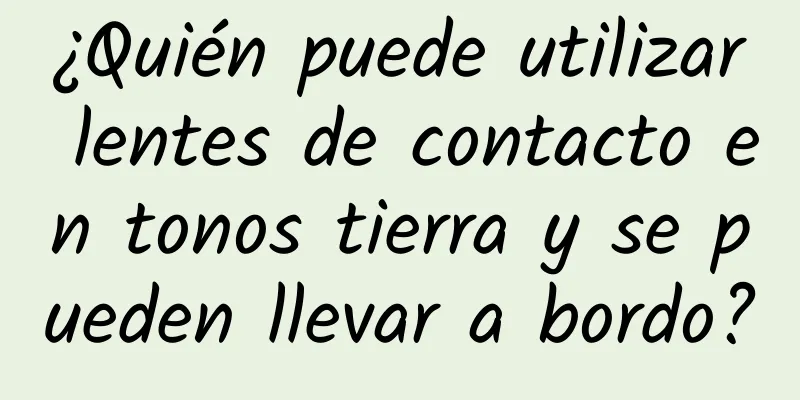 ¿Quién puede utilizar lentes de contacto en tonos tierra y se pueden llevar a bordo?