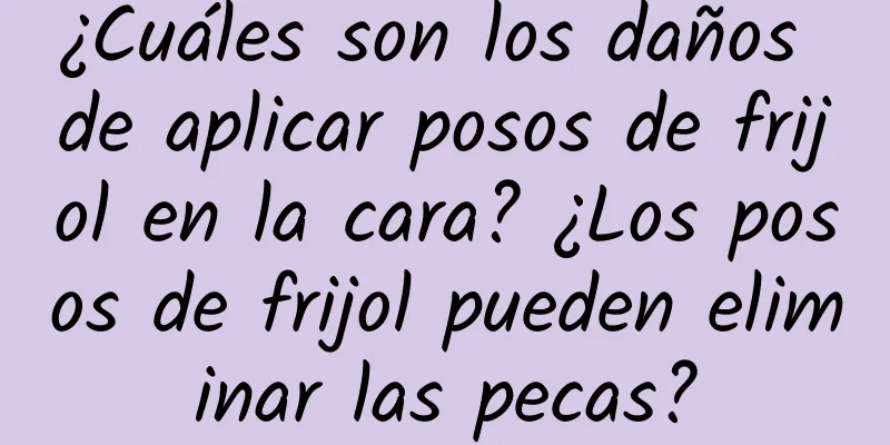 ¿Cuáles son los daños de aplicar posos de frijol en la cara? ¿Los posos de frijol pueden eliminar las pecas?