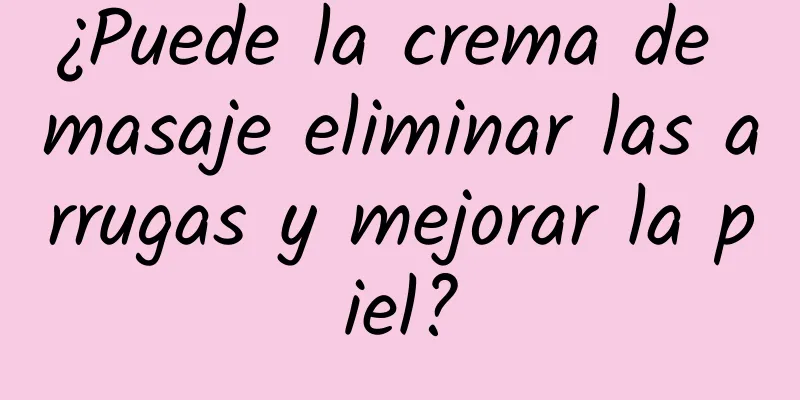 ¿Puede la crema de masaje eliminar las arrugas y mejorar la piel?