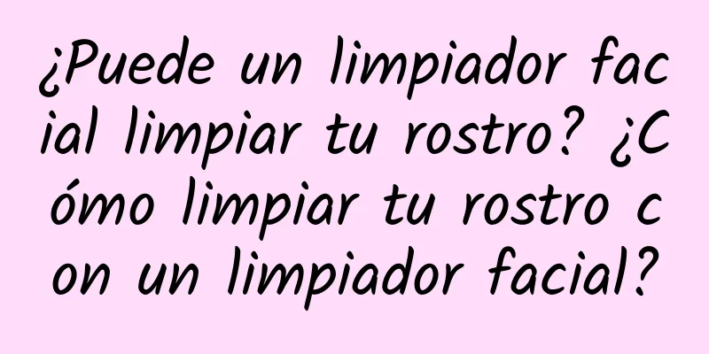 ¿Puede un limpiador facial limpiar tu rostro? ¿Cómo limpiar tu rostro con un limpiador facial?