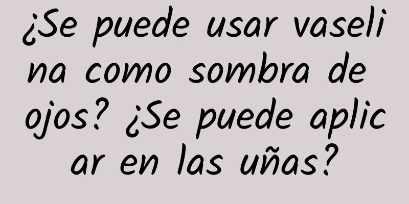 ¿Se puede usar vaselina como sombra de ojos? ¿Se puede aplicar en las uñas?