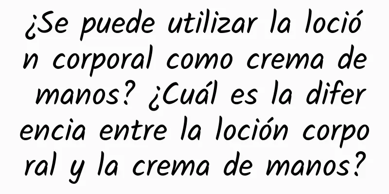 ¿Se puede utilizar la loción corporal como crema de manos? ¿Cuál es la diferencia entre la loción corporal y la crema de manos?