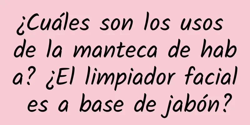 ¿Cuáles son los usos de la manteca de haba? ¿El limpiador facial es a base de jabón?