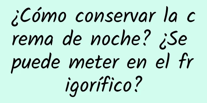 ¿Cómo conservar la crema de noche? ¿Se puede meter en el frigorífico?