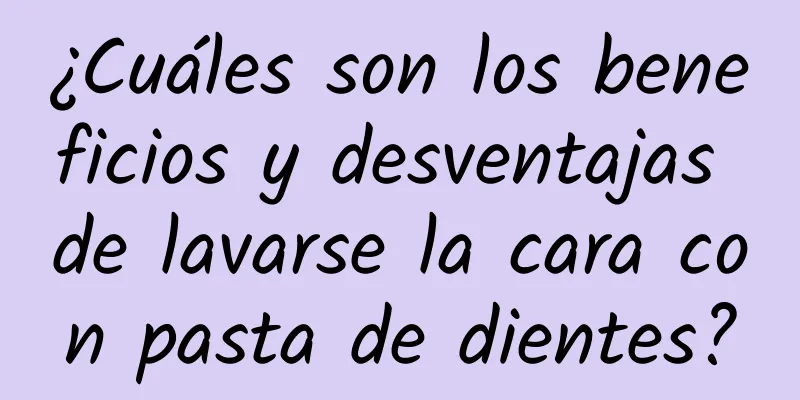 ¿Cuáles son los beneficios y desventajas de lavarse la cara con pasta de dientes?