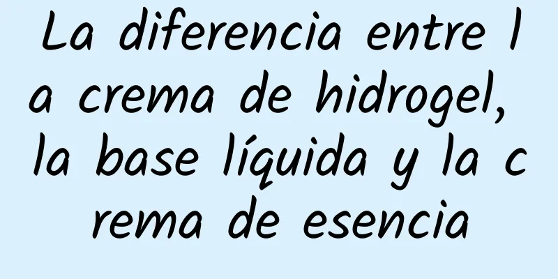 La diferencia entre la crema de hidrogel, la base líquida y la crema de esencia