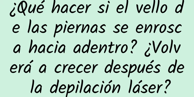 ¿Qué hacer si el vello de las piernas se enrosca hacia adentro? ¿Volverá a crecer después de la depilación láser?