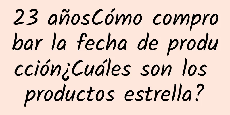 23 añosCómo comprobar la fecha de producción¿Cuáles son los productos estrella?