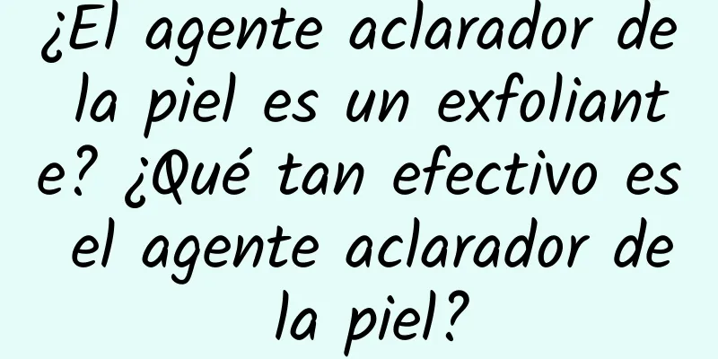 ¿El agente aclarador de la piel es un exfoliante? ¿Qué tan efectivo es el agente aclarador de la piel?