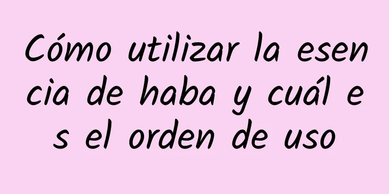 Cómo utilizar la esencia de haba y cuál es el orden de uso