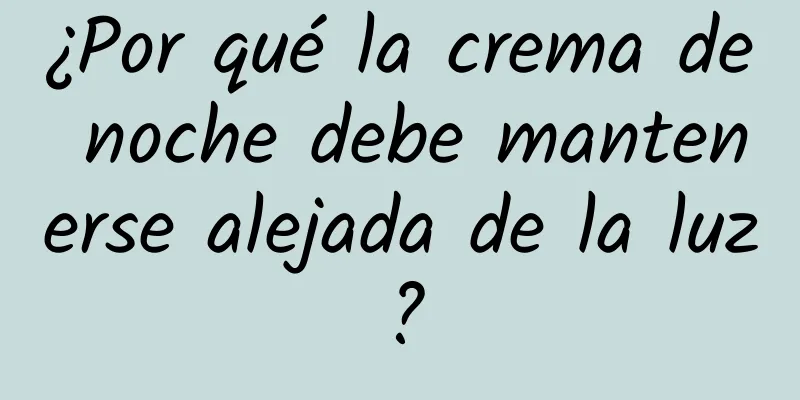 ¿Por qué la crema de noche debe mantenerse alejada de la luz?