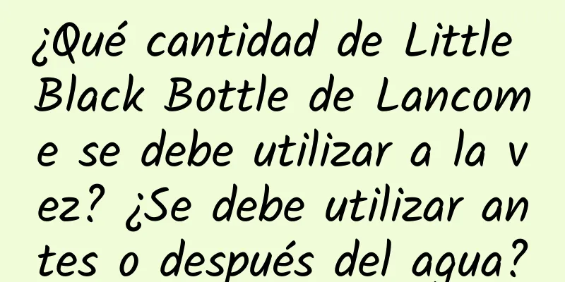 ¿Qué cantidad de Little Black Bottle de Lancome se debe utilizar a la vez? ¿Se debe utilizar antes o después del agua?