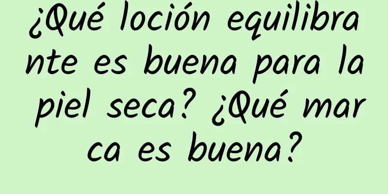 ¿Qué loción equilibrante es buena para la piel seca? ¿Qué marca es buena?