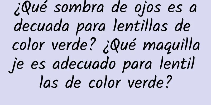 ¿Qué sombra de ojos es adecuada para lentillas de color verde? ¿Qué maquillaje es adecuado para lentillas de color verde?