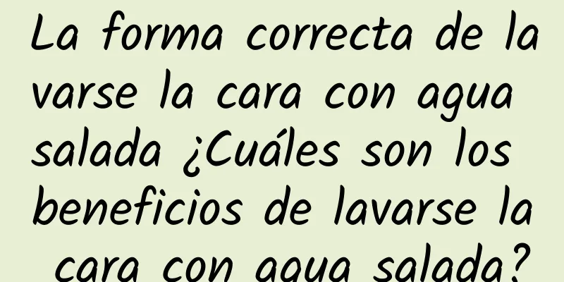 La forma correcta de lavarse la cara con agua salada ¿Cuáles son los beneficios de lavarse la cara con agua salada?