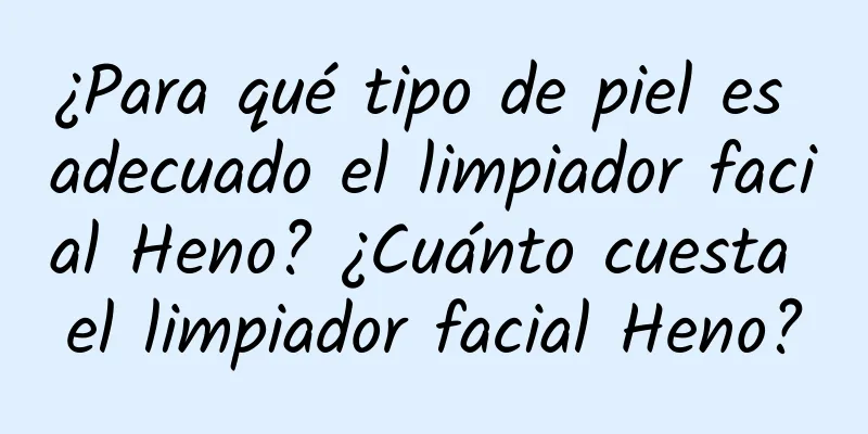 ¿Para qué tipo de piel es adecuado el limpiador facial Heno? ¿Cuánto cuesta el limpiador facial Heno?