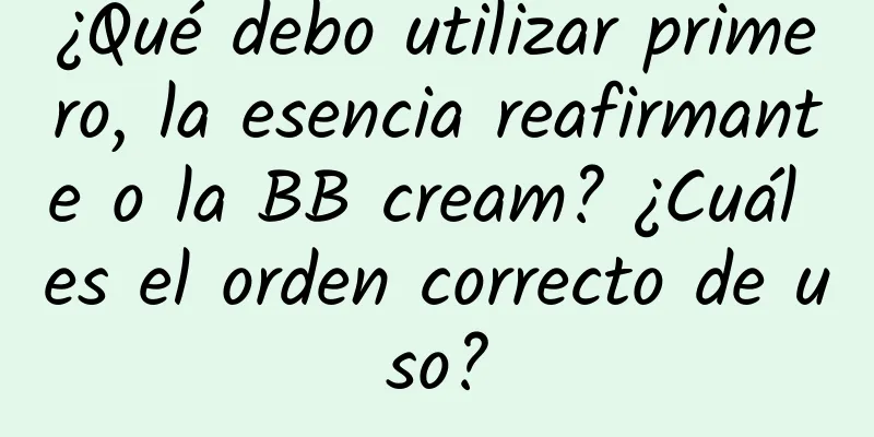 ¿Qué debo utilizar primero, la esencia reafirmante o la BB cream? ¿Cuál es el orden correcto de uso?