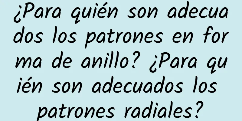 ¿Para quién son adecuados los patrones en forma de anillo? ¿Para quién son adecuados los patrones radiales?