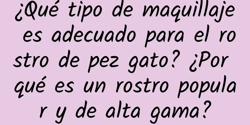 ¿Qué tipo de maquillaje es adecuado para el rostro de pez gato? ¿Por qué es un rostro popular y de alta gama?