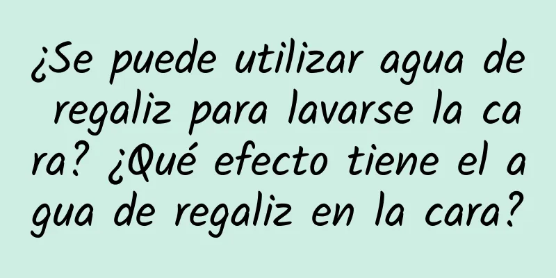 ¿Se puede utilizar agua de regaliz para lavarse la cara? ¿Qué efecto tiene el agua de regaliz en la cara?