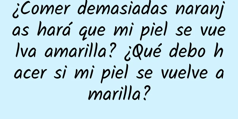 ¿Comer demasiadas naranjas hará que mi piel se vuelva amarilla? ¿Qué debo hacer si mi piel se vuelve amarilla?