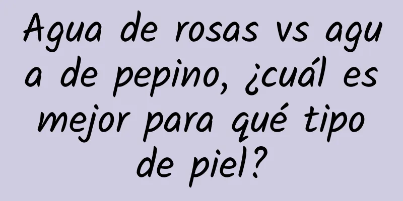 Agua de rosas vs agua de pepino, ¿cuál es mejor para qué tipo de piel?