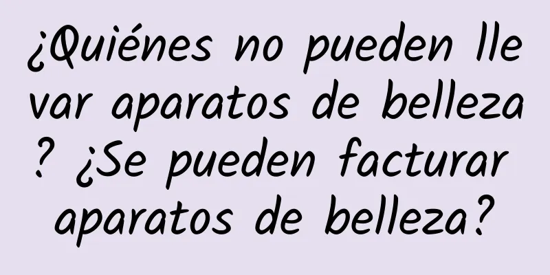 ¿Quiénes no pueden llevar aparatos de belleza? ¿Se pueden facturar aparatos de belleza?