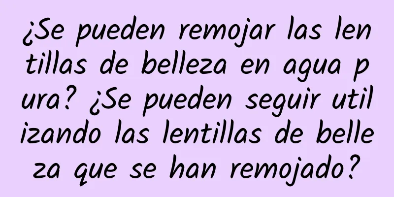 ¿Se pueden remojar las lentillas de belleza en agua pura? ¿Se pueden seguir utilizando las lentillas de belleza que se han remojado?