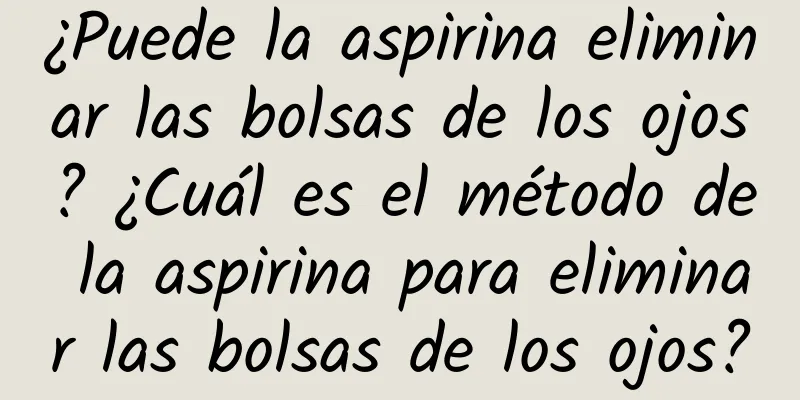 ¿Puede la aspirina eliminar las bolsas de los ojos? ¿Cuál es el método de la aspirina para eliminar las bolsas de los ojos?