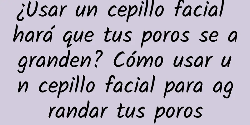 ¿Usar un cepillo facial hará que tus poros se agranden? Cómo usar un cepillo facial para agrandar tus poros