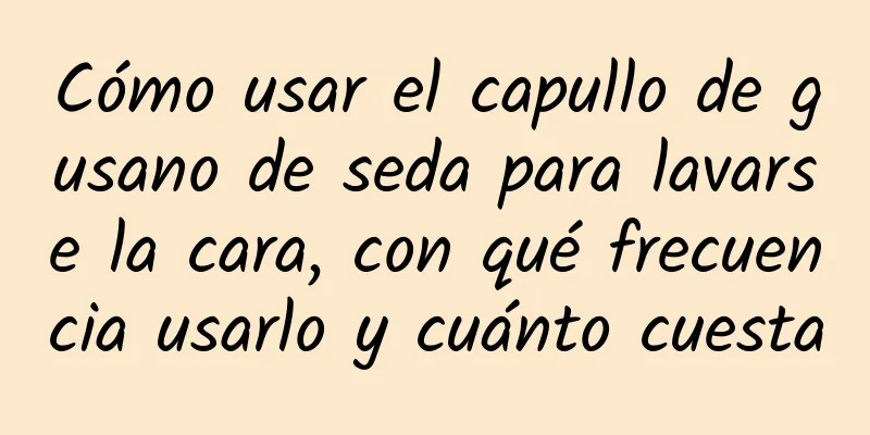 Cómo usar el capullo de gusano de seda para lavarse la cara, con qué frecuencia usarlo y cuánto cuesta