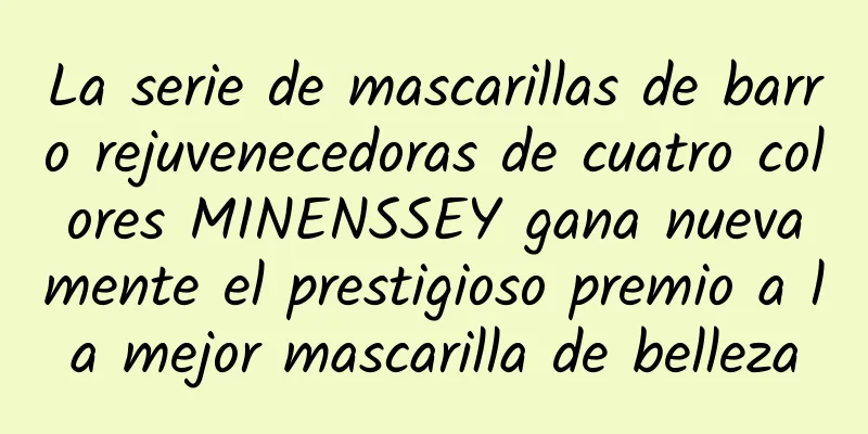 La serie de mascarillas de barro rejuvenecedoras de cuatro colores MINENSSEY gana nuevamente el prestigioso premio a la mejor mascarilla de belleza