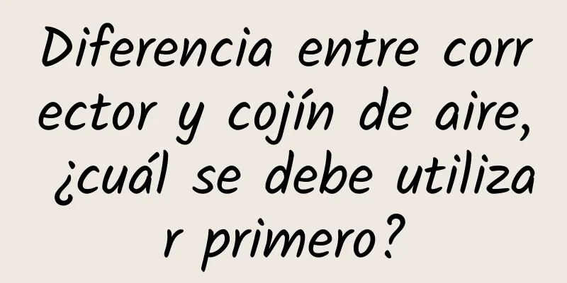 Diferencia entre corrector y cojín de aire, ¿cuál se debe utilizar primero?