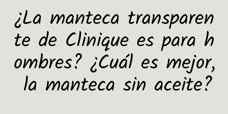 ¿La manteca transparente de Clinique es para hombres? ¿Cuál es mejor, la manteca sin aceite?