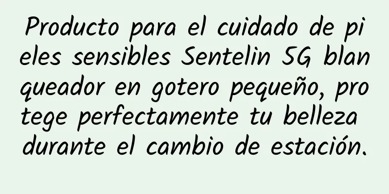 Producto para el cuidado de pieles sensibles Sentelin 5G blanqueador en gotero pequeño, protege perfectamente tu belleza durante el cambio de estación.