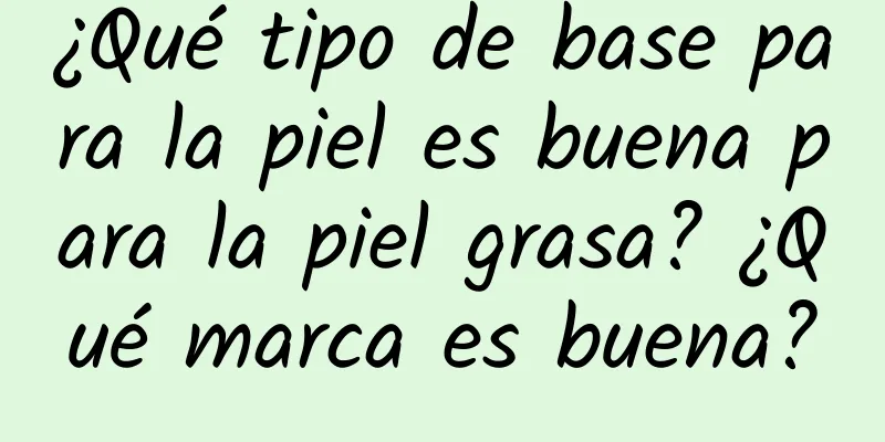 ¿Qué tipo de base para la piel es buena para la piel grasa? ¿Qué marca es buena?