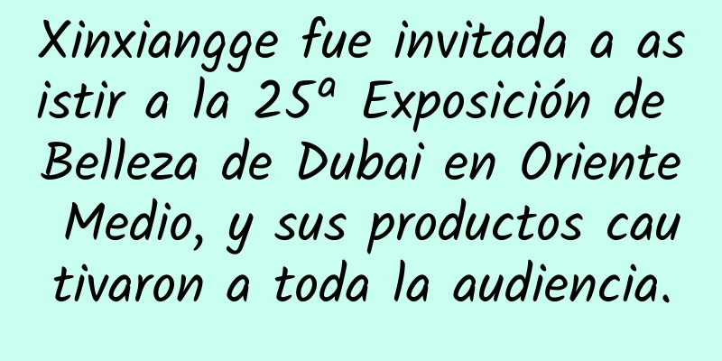 Xinxiangge fue invitada a asistir a la 25ª Exposición de Belleza de Dubai en Oriente Medio, y sus productos cautivaron a toda la audiencia.