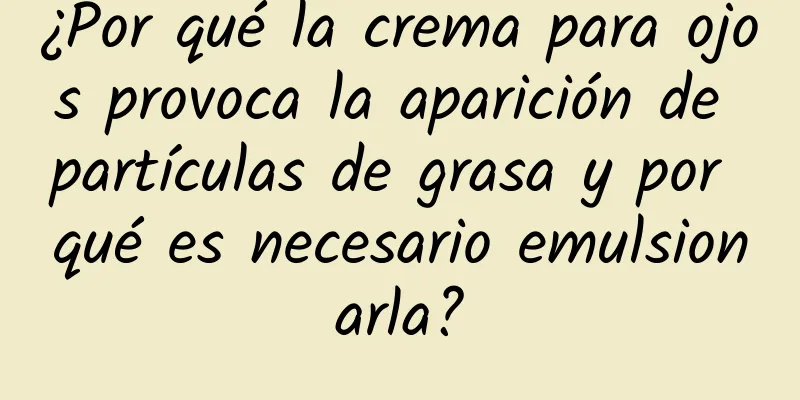 ¿Por qué la crema para ojos provoca la aparición de partículas de grasa y por qué es necesario emulsionarla?