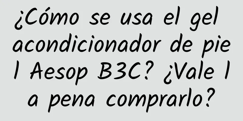 ¿Cómo se usa el gel acondicionador de piel Aesop B3C? ¿Vale la pena comprarlo?