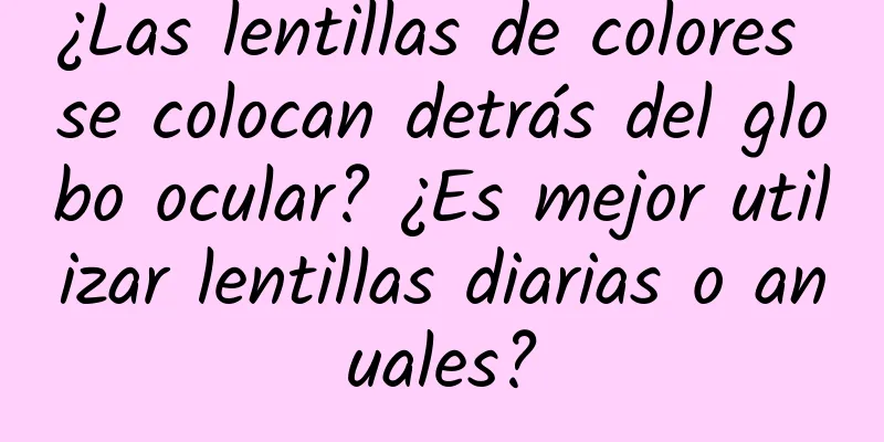 ¿Las lentillas de colores se colocan detrás del globo ocular? ¿Es mejor utilizar lentillas diarias o anuales?