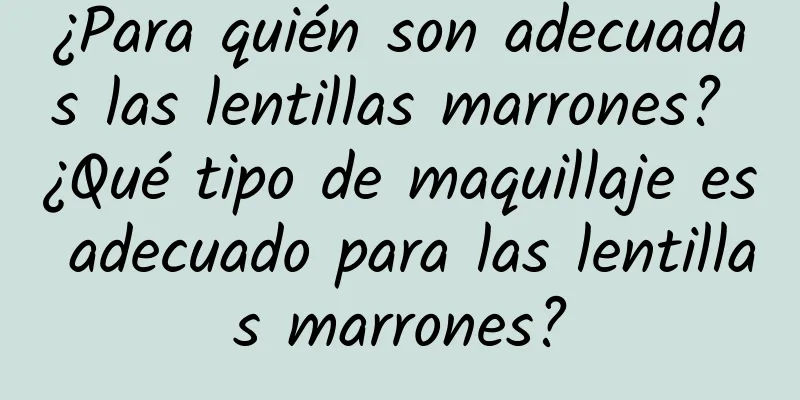 ¿Para quién son adecuadas las lentillas marrones? ¿Qué tipo de maquillaje es adecuado para las lentillas marrones?