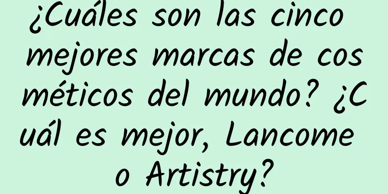 ¿Cuáles son las cinco mejores marcas de cosméticos del mundo? ¿Cuál es mejor, Lancome o Artistry?