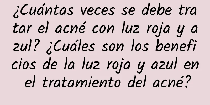 ¿Cuántas veces se debe tratar el acné con luz roja y azul? ¿Cuáles son los beneficios de la luz roja y azul en el tratamiento del acné?