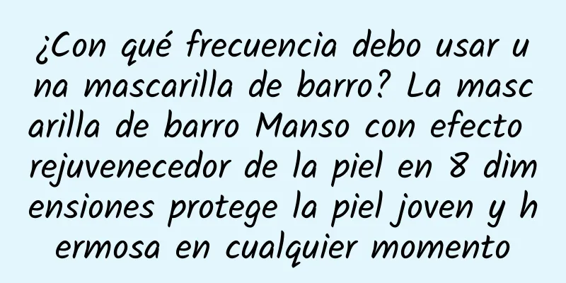 ¿Con qué frecuencia debo usar una mascarilla de barro? La mascarilla de barro Manso con efecto rejuvenecedor de la piel en 8 dimensiones protege la piel joven y hermosa en cualquier momento