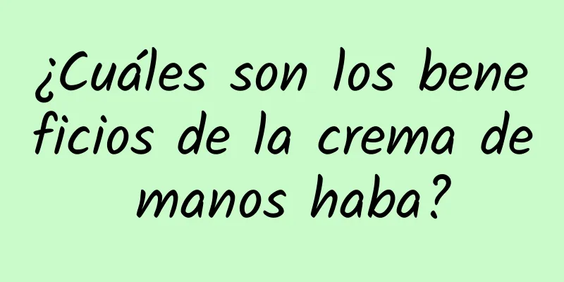 ¿Cuáles son los beneficios de la crema de manos haba?