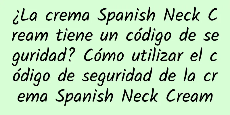 ¿La crema Spanish Neck Cream tiene un código de seguridad? Cómo utilizar el código de seguridad de la crema Spanish Neck Cream